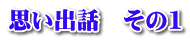 思い出話　その1